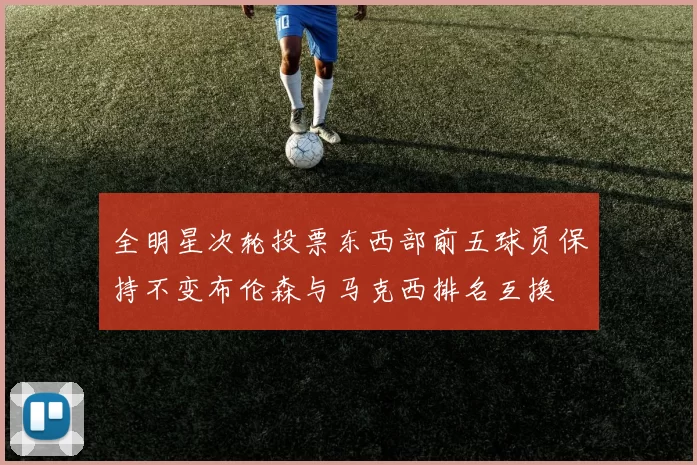 全明星次轮投票东西部前五球员保持不变布伦森与马克西排名互换