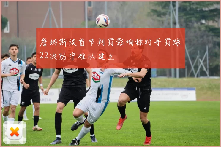 詹姆斯谈首节判罚影响称对手罚球22次防守难以建立