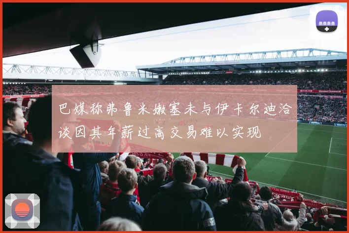 巴媒称弗鲁米嫩塞未与伊卡尔迪洽谈因其年薪过高交易难以实现