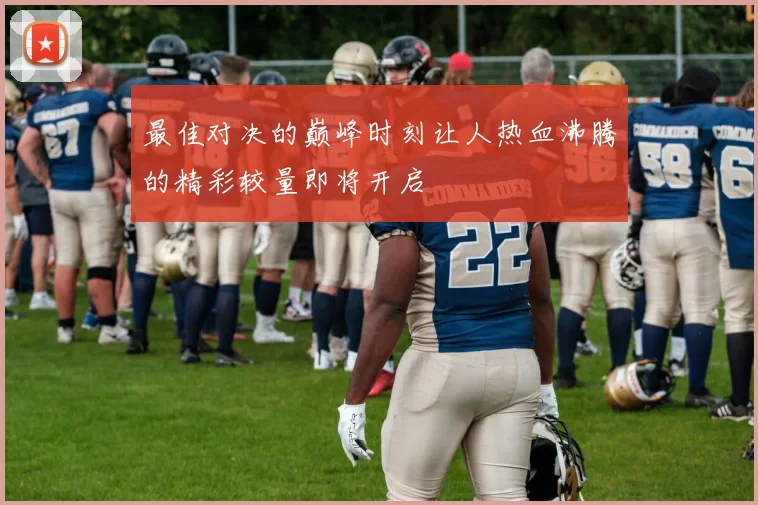 最佳对决的巅峰时刻让人热血沸腾的精彩较量即将开启