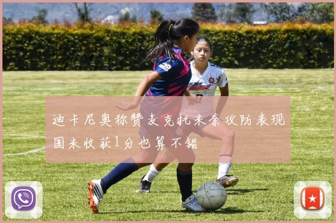 迪卡尼奥称赞麦克托米奈攻防表现国米收获1分也算不错