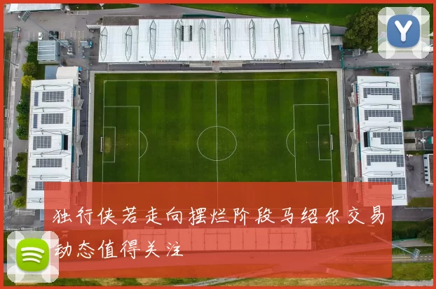 独行侠若走向摆烂阶段马绍尔交易动态值得关注