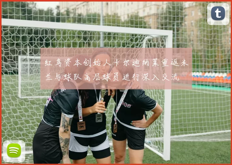红鸟资本创始人卡尔迪纳莱重返米兰与球队高层球员进行深入交流