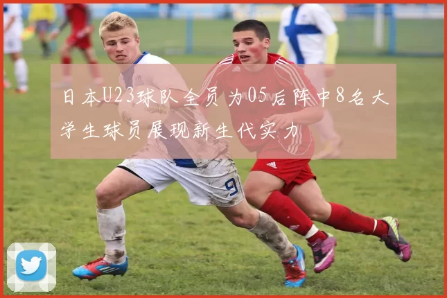 日本U23球队全员为05后阵中8名大学生球员展现新生代实力