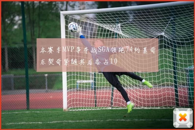 本赛季MVP争夺战SGA领跑74约基奇东契奇紧随其后各占10